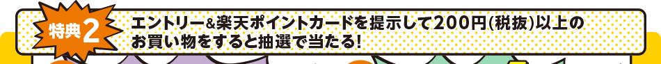 特典2　エントリー&楽天ポイントカードを提示して200円(税抜)以上のお買い物をすると抽選で当たる！