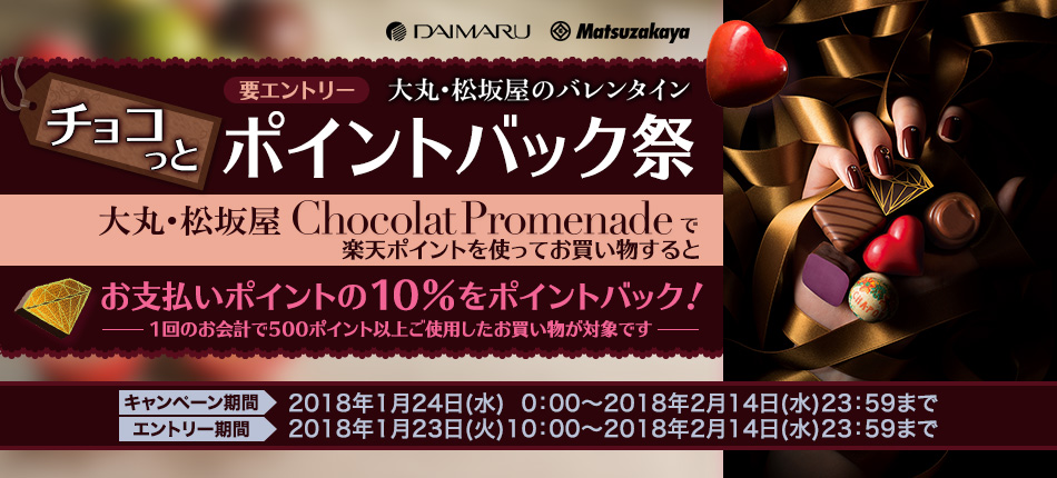 チョコっとポイントバック祭り 大丸・松坂屋のバレンタイン Chocolat Promenadeで楽天ポイントを使ってお買い物するとお支払いポイントの10%をポイントバック！ 1回のお会計で500ポイント以上ご使用したお買い物が対象です。要エントリー キャンペーン期間 2018年1月24日(水)0：00～2018年2月14日(水)23：59まで エントリー期間 2018年1月23日(火)10：00～2018年2月14日(水)23：59まで