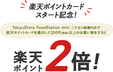 [楽天ポイントカードスタート記念！]TokyuStore FoodStation mini 二子玉川駅構内店で楽天ポイントカードを提示して200円(税抜)以上のお買い物をすると楽天ポイント2倍！