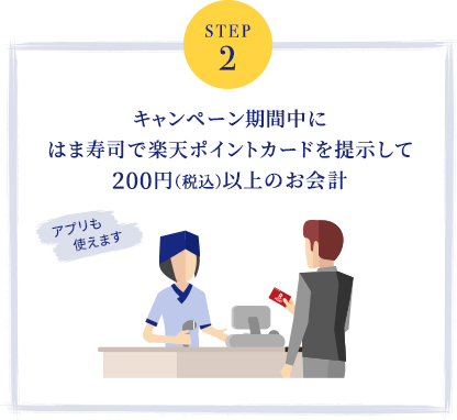 step2 キャンペーン期間中にはま寿司で楽天ポイントカードを提示して200円(税込)以上のお会計(楽天ポイントカードアプリも使えます)