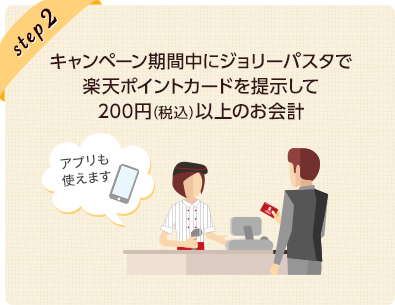 ステップ2: キャンペーン期間中にジョリーパスタで楽天ポイントカードを提示して200円(税込)以上のお会計(アプリも使えます)