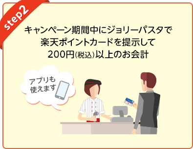 [step2] キャンペーン期間中にジョリーパスタで楽天ポイントカードを提示して200円(税込)以上のお会計(アプリも使えます)