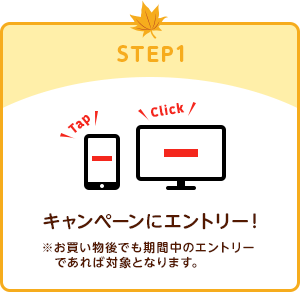 STEP1：キャンペーンにエントリー！※お買い物後でも期間中のエントリーであれば対象となります。