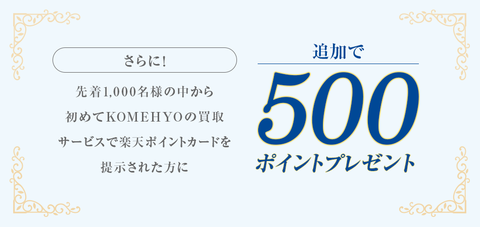さらに！先着1,000名様の中から初めてKOMEHYOの買取サービスで楽天ポイントカードを提示された方に追加で500ポイントプレゼント