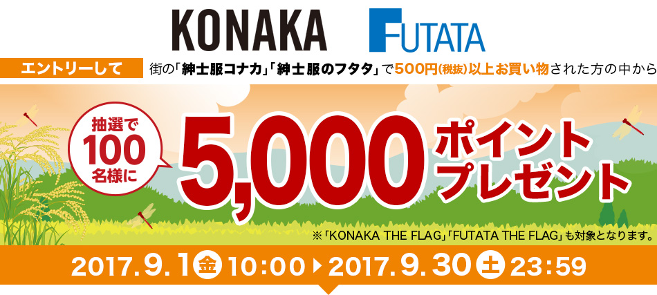 エントリーして街の「紳士服コナカ」「紳士服のフタタ」で500円（税抜）以上お買い物された方の中から抽選で100名様に5,000ポイントプレゼント！※「KONAKA THE FLAG」「FUTATA THE FLAG」も対象となります。2017年9月1日（金）10:00～2017年9月30日（土）23:59