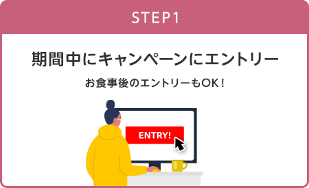 【STEP1】期間中にキャンペーンにエントリー(お食事後のエントリーもOK!)