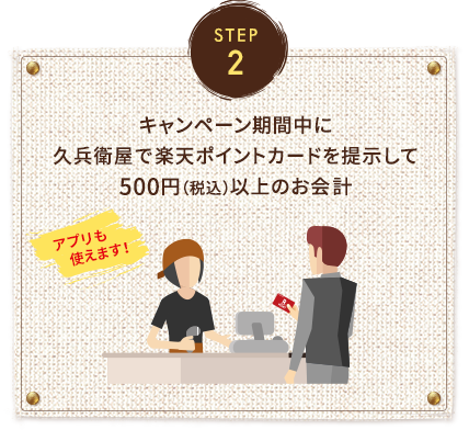 STEP2:キャンペーン期間中に久兵衛屋で楽天ポイントカードを提示して500円(税込)以上のお会計(アプリも使えます！)