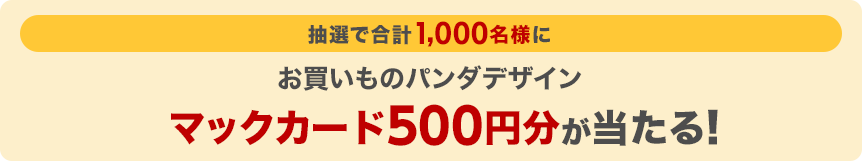 抽選で合計1,000名様にお買いものパンダデザインマックカード500円分が当たる！