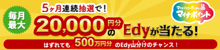 5ヶ月連続抽選で！毎月最大20,000円分のEdyが当たる！はずれても500万円分のEdy山分けのチャンス！