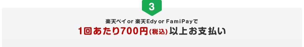 楽天ペイ or 楽天Edy or FamiPayで1回あたり700円（税込）以上お支払い