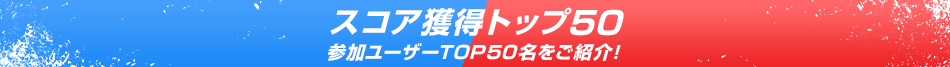 スコア獲得トップ50 参加ユーザーTOP50名をご紹介！