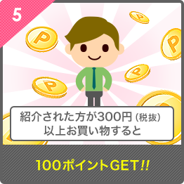5, 紹介された方が300円(税抜)以上お買い物をすると100ポイントGET!!