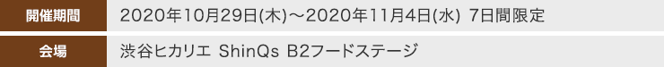 【開催期間】2020年10月29日(木)～2020年11月4日(水) 7日間限定 / 【会場】渋谷ヒカリエ ShinQs B2フードステージ