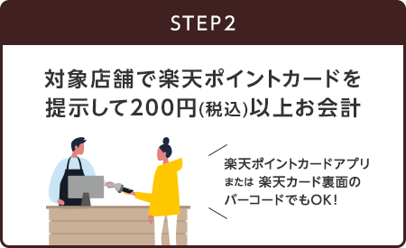 【STEP2】対象店舗で楽天ポイントカードを提示して200円(税込)以上お会計(楽天ポイントカードアプリまたは楽天カード裏面のバーコードでもOK！)
