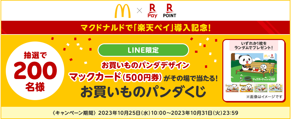 【マクドナルド×楽天ペイ 楽天ポイントカード】＜マクドナルドで「楽天ペイ」導入記念！＞【LINE限定】お買いものパンダデザインマックカード(500円券)がその場で当たる！お買いものパンダくじ│抽選で200名様に5種類のマックカードのいずれか1枚をランダムでプレゼント！※画像はイメージです<キャンペーン期間>2023年10月25日(水)10:00～2023年10月31日(火)23:59